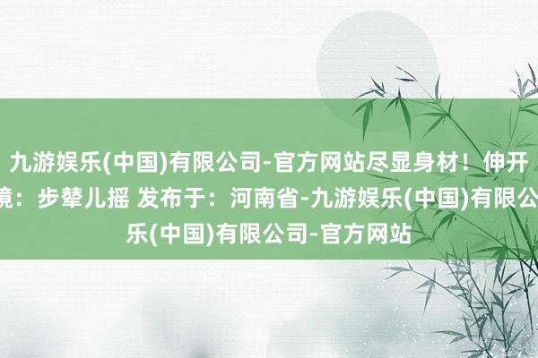 九游娱乐(中国)有限公司-官方网站尽显身材！伸开剩余43%出镜：步辇儿摇 发布于：河南省-九游娱乐(中国)有限公司-官方网站