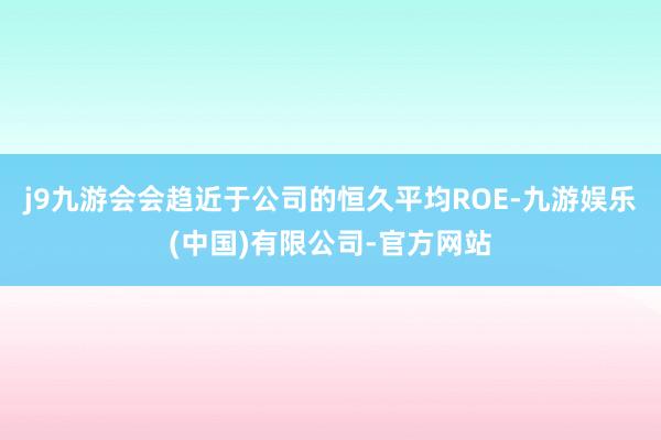 j9九游会会趋近于公司的恒久平均ROE-九游娱乐(中国)有限公司-官方网站