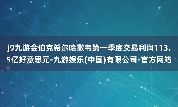 j9九游会伯克希尔哈撒韦第一季度交易利润113.5亿好意思元-九游娱乐(中国)有限公司-官方网站
