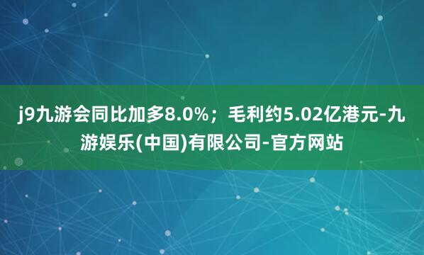 j9九游会同比加多8.0%；毛利约5.02亿港元-九游娱乐(中国)有限公司-官方网站
