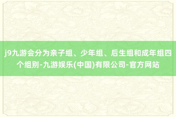 j9九游会分为亲子组、少年组、后生组和成年组四个组别-九游娱乐(中国)有限公司-官方网站