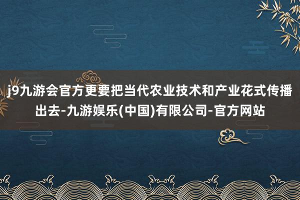 j9九游会官方更要把当代农业技术和产业花式传播出去-九游娱乐(中国)有限公司-官方网站