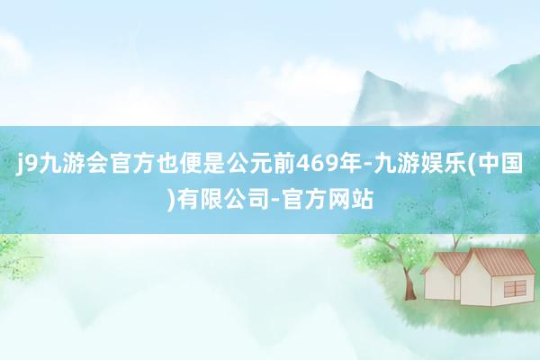 j9九游会官方也便是公元前469年-九游娱乐(中国)有限公司-官方网站