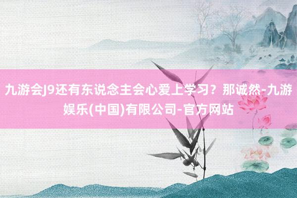 九游会J9还有东说念主会心爱上学习？那诚然-九游娱乐(中国)有限公司-官方网站