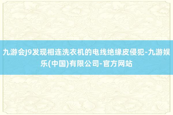 九游会J9发现相连洗衣机的电线绝缘皮侵犯-九游娱乐(中国)有限公司-官方网站
