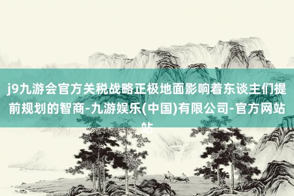 j9九游会官方关税战略正极地面影响着东谈主们提前规划的智商-九游娱乐(中国)有限公司-官方网站