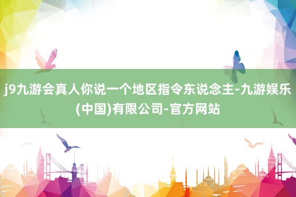 j9九游会真人你说一个地区指令东说念主-九游娱乐(中国)有限公司-官方网站