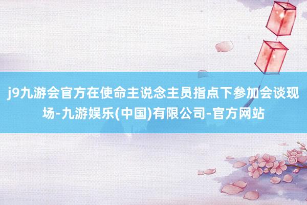 j9九游会官方在使命主说念主员指点下参加会谈现场-九游娱乐(中国)有限公司-官方网站