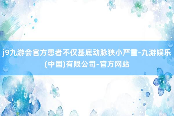 j9九游会官方患者不仅基底动脉狭小严重-九游娱乐(中国)有限公司-官方网站
