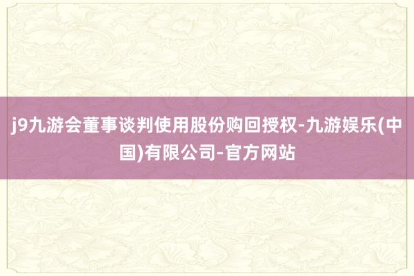 j9九游会董事谈判使用股份购回授权-九游娱乐(中国)有限公司-官方网站
