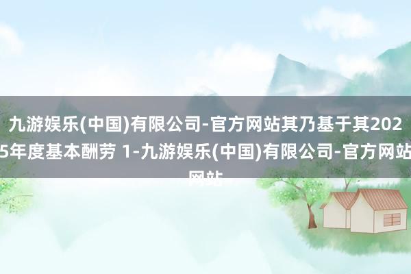 九游娱乐(中国)有限公司-官方网站其乃基于其2025年度基本酬劳 1-九游娱乐(中国)有限公司-官方网站
