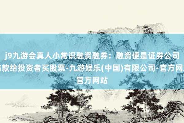 j9九游会真人小常识融资融券：融资便是证券公司借款给投资者买股票-九游娱乐(中国)有限公司-官方网站