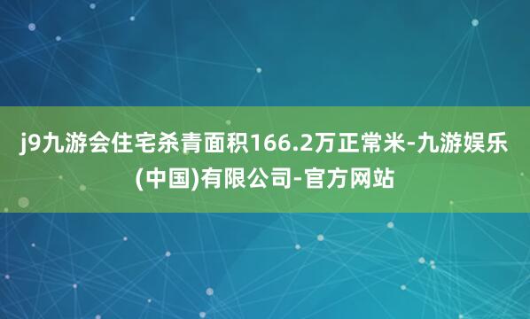 j9九游会住宅杀青面积166.2万正常米-九游娱乐(中国)有限公司-官方网站
