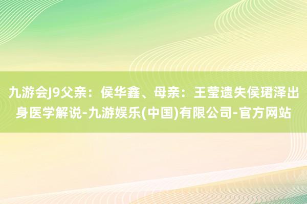 九游会J9父亲:侯华鑫、母亲:王莹遗失侯珺泽出身医学解说-九游娱乐(中国)有限公司-官方网站