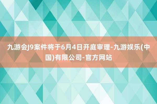 九游会J9案件将于6月4日开庭审理-九游娱乐(中国)有限公司-官方网站