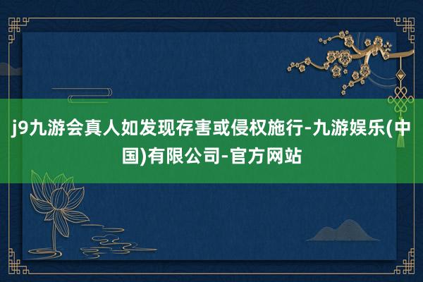 j9九游会真人如发现存害或侵权施行-九游娱乐(中国)有限公司-官方网站