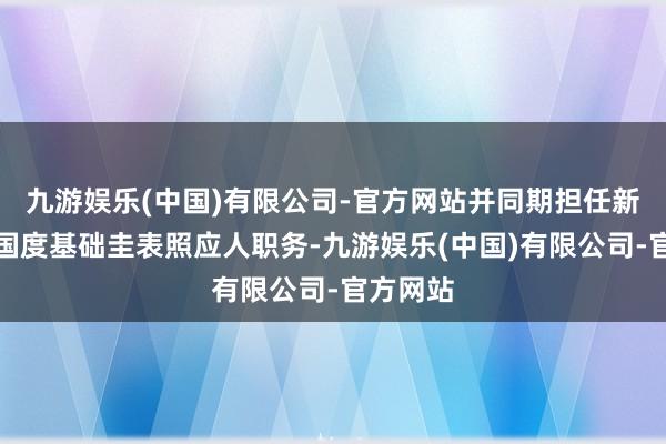 九游娱乐(中国)有限公司-官方网站并同期担任新建树的国度基础圭表照应人职务-九游娱乐(中国)有限公司-官方网站