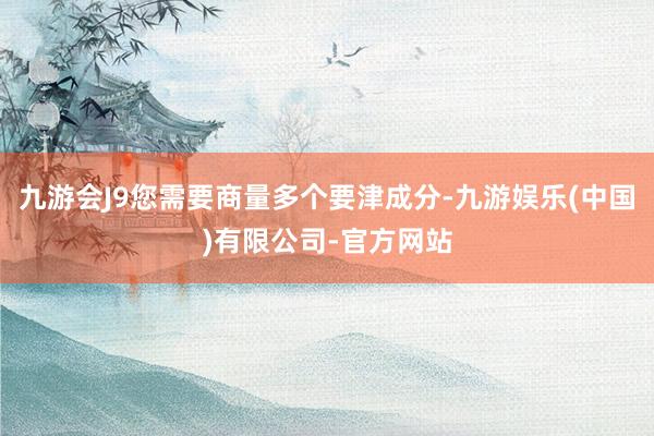 九游会J9您需要商量多个要津成分-九游娱乐(中国)有限公司-官方网站