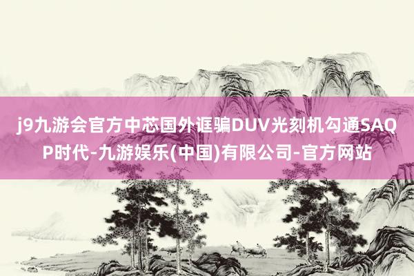 j9九游会官方中芯国外诓骗DUV光刻机勾通SAQP时代-九游娱乐(中国)有限公司-官方网站