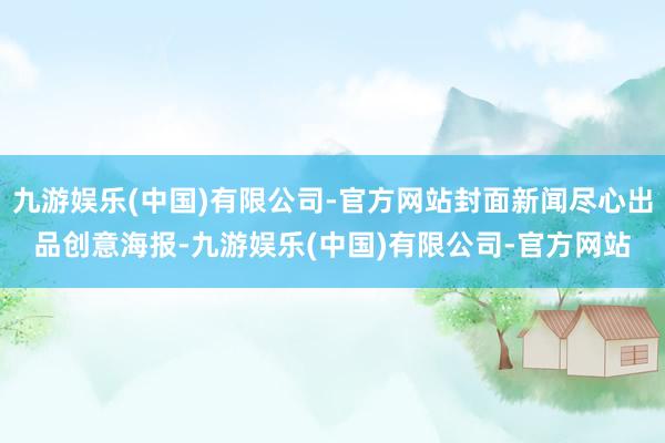 九游娱乐(中国)有限公司-官方网站封面新闻尽心出品创意海报-九游娱乐(中国)有限公司-官方网站