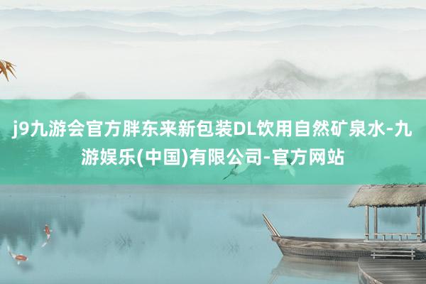 j9九游会官方胖东来新包装DL饮用自然矿泉水-九游娱乐(中国)有限公司-官方网站
