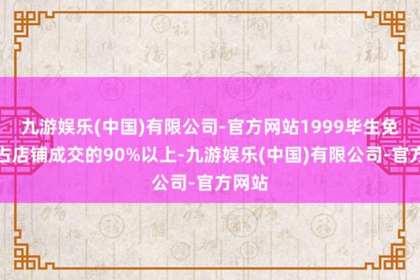 九游娱乐(中国)有限公司-官方网站1999毕生免费版占店铺成交的90%以上-九游娱乐(中国)有限公司-官方网站