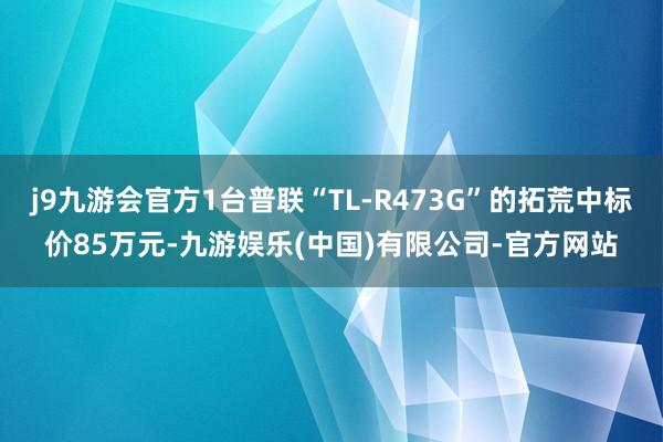 j9九游会官方1台普联“TL-R473G”的拓荒中标价85万元-九游娱乐(中国)有限公司-官方网站