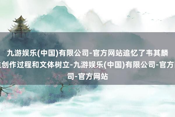 九游娱乐(中国)有限公司-官方网站追忆了韦其麟先生创作过程和文体树立-九游娱乐(中国)有限公司-官方网站