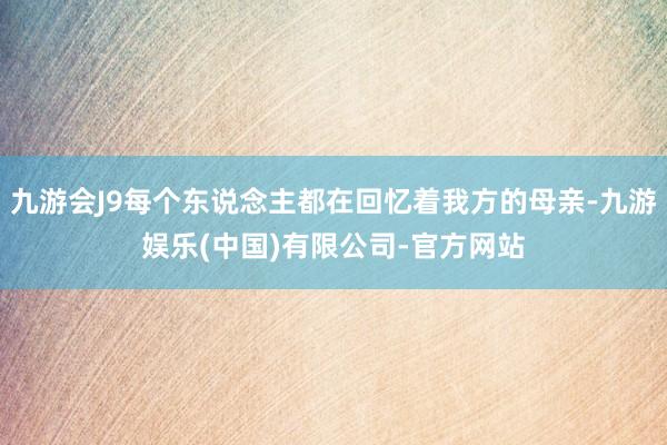 九游会J9每个东说念主都在回忆着我方的母亲-九游娱乐(中国)有限公司-官方网站