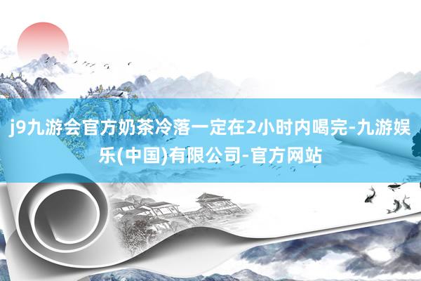 j9九游会官方奶茶冷落一定在2小时内喝完-九游娱乐(中国)有限公司-官方网站