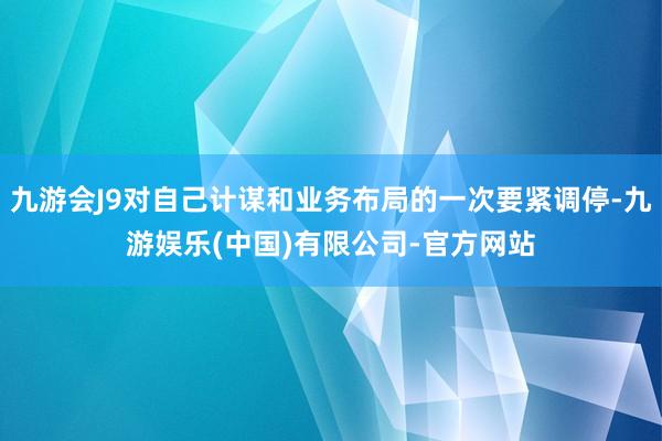 九游会J9对自己计谋和业务布局的一次要紧调停-九游娱乐(中国)有限公司-官方网站