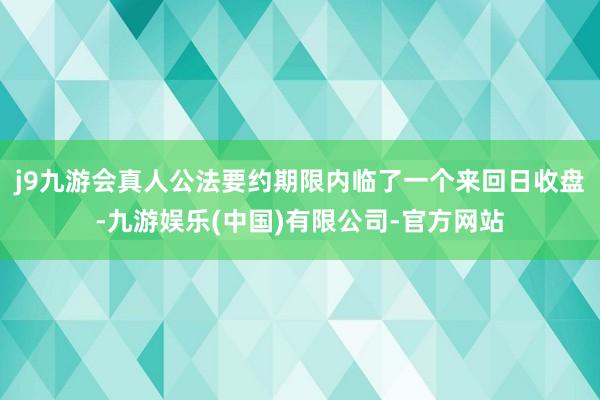 j9九游会真人公法要约期限内临了一个来回日收盘-九游娱乐(中国)有限公司-官方网站