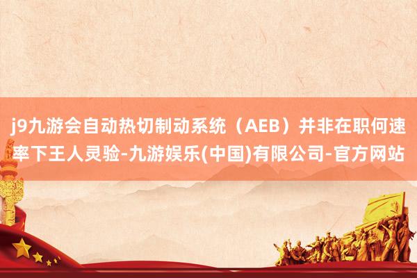 j9九游会自动热切制动系统（AEB）并非在职何速率下王人灵验-九游娱乐(中国)有限公司-官方网站