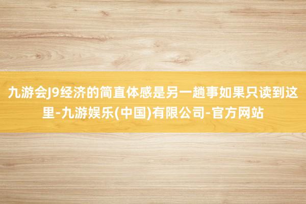 九游会J9经济的简直体感是另一趟事如果只读到这里-九游娱乐(中国)有限公司-官方网站