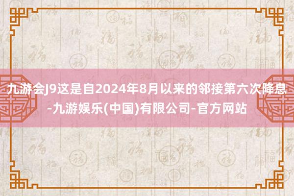 九游会J9这是自2024年8月以来的邻接第六次降息-九游娱乐(中国)有限公司-官方网站