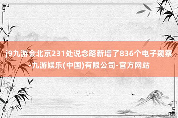 j9九游会北京231处说念路新增了836个电子窥察-九游娱乐(中国)有限公司-官方网站