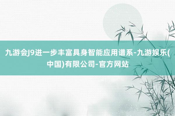 九游会J9进一步丰富具身智能应用谱系-九游娱乐(中国)有限公司-官方网站