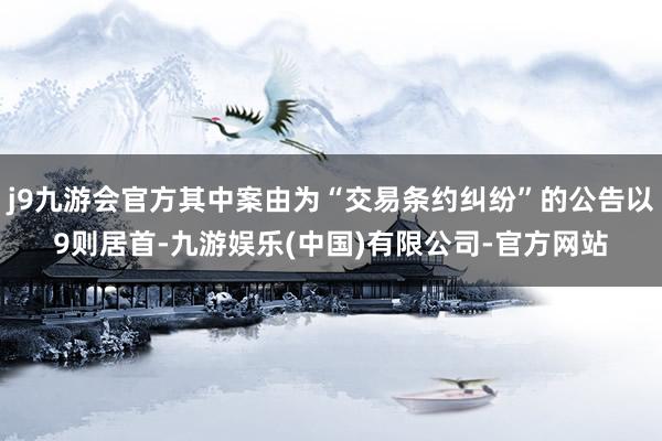 j9九游会官方其中案由为“交易条约纠纷”的公告以9则居首-九游娱乐(中国)有限公司-官方网站