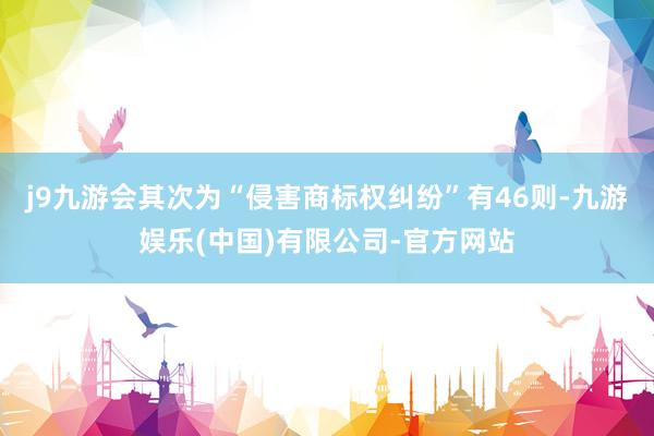 j9九游会其次为“侵害商标权纠纷”有46则-九游娱乐(中国)有限公司-官方网站