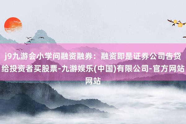 j9九游会小学问融资融券：融资即是证券公司告贷给投资者买股票-九游娱乐(中国)有限公司-官方网站