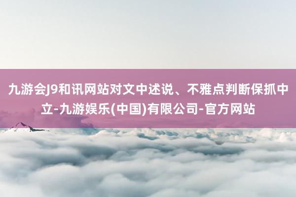 九游会J9和讯网站对文中述说、不雅点判断保抓中立-九游娱乐(中国)有限公司-官方网站