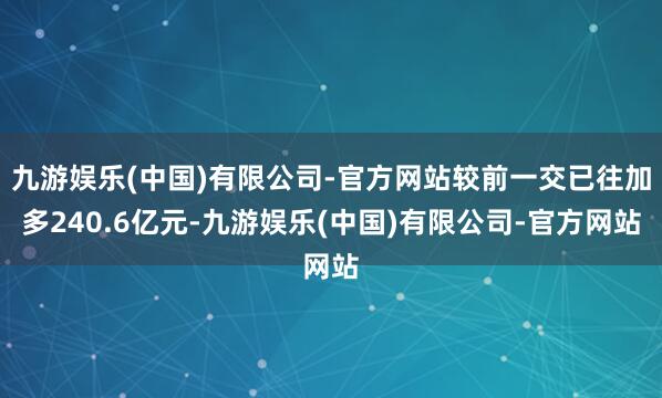 九游娱乐(中国)有限公司-官方网站较前一交已往加多240.6亿元-九游娱乐(中国)有限公司-官方网站