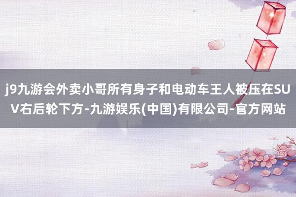 j9九游会外卖小哥所有身子和电动车王人被压在SUV右后轮下方-九游娱乐(中国)有限公司-官方网站