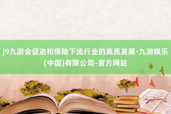 j9九游会促进和保险下流行业的高质发展-九游娱乐(中国)有限公司-官方网站
