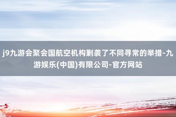 j9九游会聚会国航空机构剿袭了不同寻常的举措-九游娱乐(中国)有限公司-官方网站