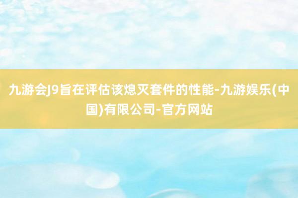 九游会J9旨在评估该熄灭套件的性能-九游娱乐(中国)有限公司-官方网站
