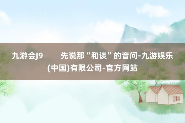 九游会J9 先说那“和谈”的音问-九游娱乐(中国)有限公司-官方网站