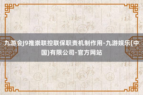 九游会J9推崇联控联保职责机制作用-九游娱乐(中国)有限公司-官方网站