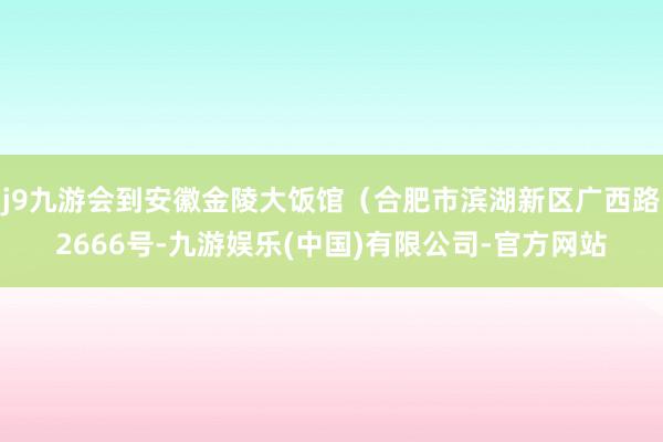 j9九游会到安徽金陵大饭馆（合肥市滨湖新区广西路2666号-九游娱乐(中国)有限公司-官方网站