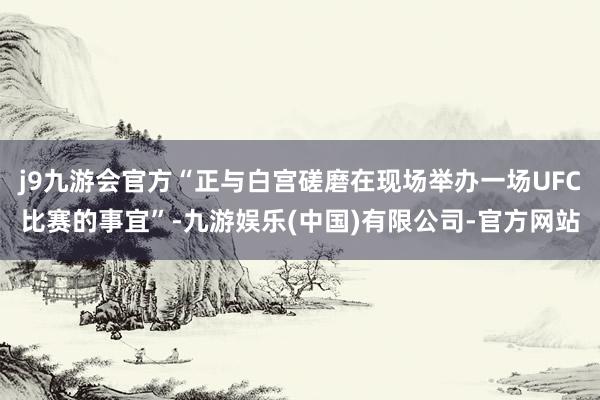 j9九游会官方“正与白宫磋磨在现场举办一场UFC比赛的事宜”-九游娱乐(中国)有限公司-官方网站
